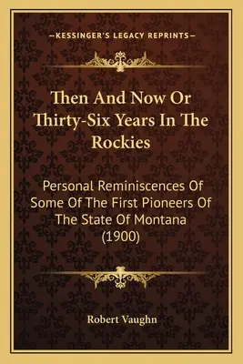 Allora e ora o trentasei anni nelle Montagne Rocciose: Ricordi personali di alcuni dei primi pionieri dello Stato del Montana (1900) - Then And Now Or Thirty-Six Years In The Rockies: Personal Reminiscences Of Some Of The First Pioneers Of The State Of Montana (1900)