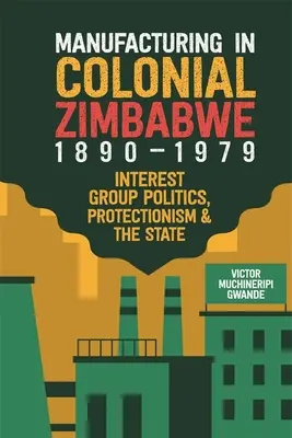 L'industria manifatturiera nello Zimbabwe coloniale, 1890-1979: politica dei gruppi di interesse, protezionismo e Stato - Manufacturing in Colonial Zimbabwe, 1890-1979: Interest Group Politics, Protectionism & the State