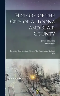 Storia della città di Altoona e della contea di Blair: Inclusi gli schizzi delle officine della Pennsylvania Railroad Co. - History of the City of Altoona and Blair County: Including Sketches of the Shops of the Pennsylvania Railroad Co.