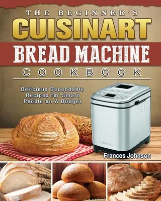 Il ricettario per principianti della macchina del pane Cuisinart: Ricette deliziose e affidabili per persone intelligenti con un budget limitato - The Beginner's Cuisinart Bread Machine Cookbook: Delicious Dependable Recipes for Smart People on A Budget