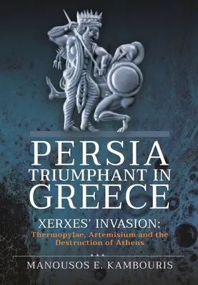 La Persia trionfa in Grecia: L'invasione di Serse: Termopili, Artemisio e la distruzione di Atene - Persia Triumphant in Greece: Xerxes' Invasion: Thermopylae, Artemisium and the Destruction of Athens