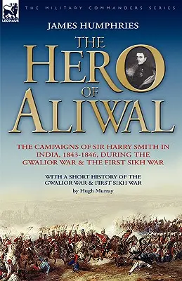 L'eroe di Aliwal: le campagne di Sir Harry Smith in India, 1843-1846, durante la guerra di Gwalior e la prima guerra Sikh - The Hero of Aliwal: the Campaigns of Sir Harry Smith in India, 1843-1846, During the Gwalior War & the First Sikh War