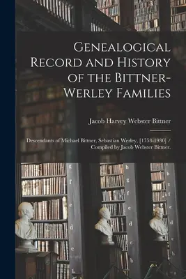 Scheda genealogica e storia delle famiglie Bittner-Werley: Discendenti di Michael Bittner, Sebastian Werley, [1753-1930] / Compilato da Jacob Webs - Genealogical Record and History of the Bittner-Werley Families: Descendants of Michael Bittner, Sebastian Werley, [1753-1930] / Compiled by Jacob Webs