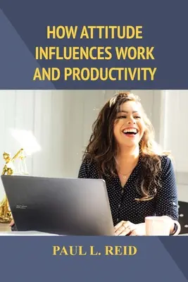 Bagaimana Sikap Mempengaruhi Pekerjaan dan Produktivitas - How Attitude Influences Work and Productivity