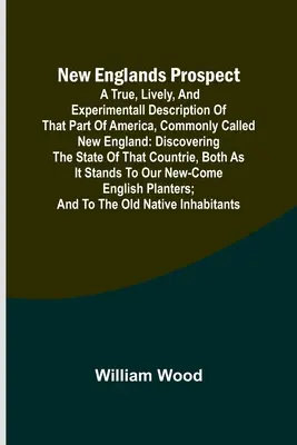 New Englands Prospect; A true, lively, and experimentall description of that part of America, commonly called New England: discovering the state of th