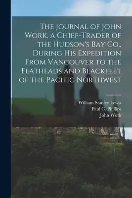 The Journal of John Work, a Chief-trader of the Hudson's Bay Co., During his Expedition from Vancouver to the Flatheads and Blackfeet of the Pacific N - The Journal of John Work, a Chief-trader of the Hudson's Bay Co., During his Expedition From Vancouver to the Flatheads and Blackfeet of the Pacific N