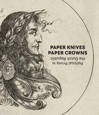 Coltelli di carta, corone di carta: Stampe politiche nella Repubblica olandese - Paper Knives, Paper Crowns: Political Prints in the Dutch Republic