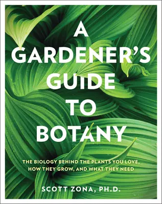 Guida alla botanica per giardinieri: la biologia delle piante che amate, come crescono e di cosa hanno bisogno - A Gardener's Guide to Botany: The Biology Behind the Plants You Love, How They Grow, and What They Need