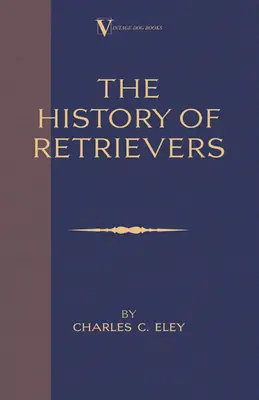 La storia dei retriever (Un classico dei libri di cani d'epoca - Labrador - Flat-Coated Retriever - Golden Retriever) - The History Of Retrievers (A Vintage Dog Books Breed Classic - Labrador - Flat-Coated Retriever - Golden Retriever)