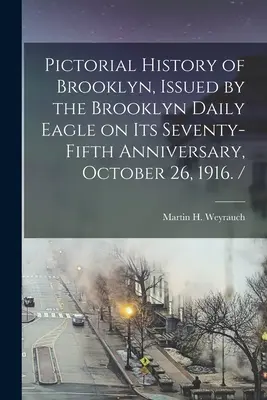 Storia pittorica di Brooklyn, pubblicata dal Brooklyn Daily Eagle in occasione del suo settantacinquesimo anniversario, il 26 ottobre 1916. / - Pictorial History of Brooklyn, Issued by the Brooklyn Daily Eagle on Its Seventy-fifth Anniversary, October 26, 1916. /
