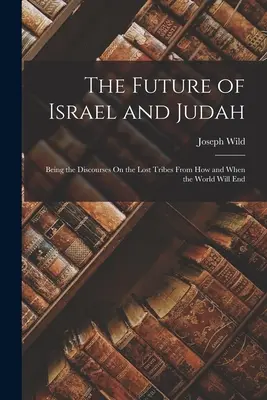 Il futuro di Israele e Giuda: I discorsi sulle tribù perdute, da come e quando finirà il mondo - The Future of Israel and Judah: Being the Discourses On the Lost Tribes From How and When the World Will End