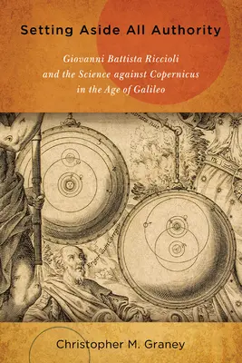 Mettere da parte ogni autorità: Giovanni Battista Riccioli e la scienza contro Copernico nell'età di Galileo - Setting Aside All Authority: Giovanni Battista Riccioli and the Science Against Copernicus in the Age of Galileo