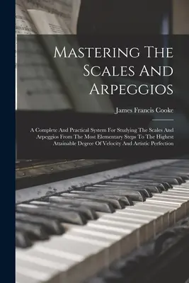 Padroneggiare le scale e gli arpeggi: Un sistema completo e pratico per studiare le scale e gli arpeggi dai passaggi più elementari a quelli più alti - Mastering The Scales And Arpeggios: A Complete And Practical System For Studying The Scales And Arpeggios From The Most Elementary Steps To The Highes