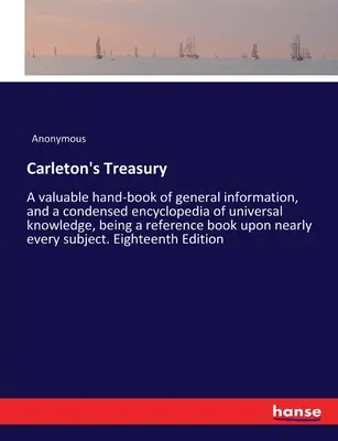 Il Tesoro di Carleton: Un prezioso manuale di informazioni generali e un'enciclopedia condensata del sapere universale, che costituisce una guida di riferimento per il mondo del lavoro. - Carleton's Treasury: A valuable hand-book of general information, and a condensed encyclopedia of universal knowledge, being a reference bo