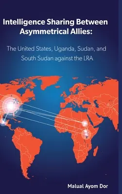 Condivisione di intelligence tra alleati asimmetrici: Gli Stati Uniti, l'Uganda, il Sudan e il Sud Sudan contro l'LRA - Intelligence Sharing Between Asymmetrical Allies: The US, Uganda, Sudan, and South Sudan Against the LRA