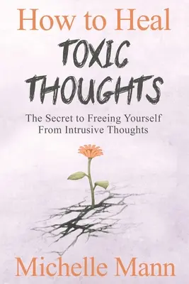 Come guarire i pensieri tossici e fermare il pensiero negativo: Il segreto per liberarsi dai pensieri intrusivi - How to Heal Toxic Thoughts & Stop Negative Thinking: The Secret to Freeing Yourself from Intrusive Thoughts