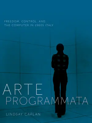 Arte programmata: Libertà, controllo e computer nell'Italia degli anni '60 - Arte Programmata: Freedom, Control, and the Computer in 1960s Italy