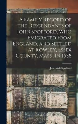 Una documentazione familiare dei discendenti di John Spofford, che emigrò dall'Inghilterra e si stabilì a Rowley, nella contea di Essex, nel Massachusetts, nel 1638. - A Family Record of the Descendants of John Spofford, Who Emigrated From England, and Settled at Rowley, Essex County, Mass., in 1638