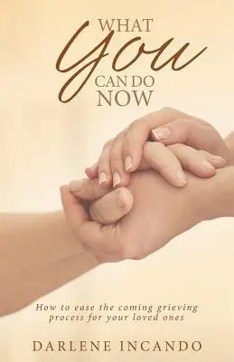 Cosa puoi fare ora: Come alleviare l'imminente processo di lutto per i vostri cari - What You Can Do Now: How to Ease the Coming Grieving Process for Your Loved Ones
