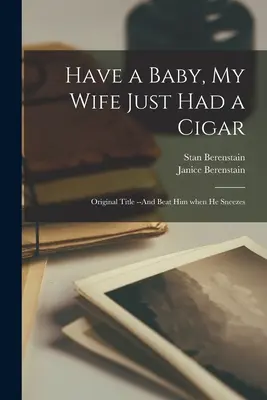 Abbi un bambino, mia moglie ha appena fumato un sigaro: Titolo originale - E picchialo quando starnutisce - Have a Baby, My Wife Just Had a Cigar: Original Title --And Beat Him When He Sneezes