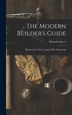 La guida del costruttore moderno: Illustrata da novanta incisioni su rame - The Modern Builder's Guide: Illustrated by Ninety Copper-plate Engravings