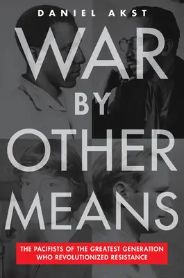 La guerra con altri mezzi: I pacifisti della Grande Generazione che hanno rivoluzionato la resistenza - War by Other Means: The Pacifists of the Greatest Generation Who Revolutionized Resistance