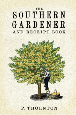 Giardiniere del Sud e libro delle ricevute: Contiene indicazioni per il giardinaggio - Southern Gardener and Receipt Book: Containing Directions for Gardening