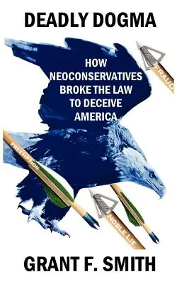 Dogma mortale: come i neoconservatori hanno infranto la legge per ingannare l'America - Deadly Dogma: How Neoconservatives Broke the Law to Deceive America