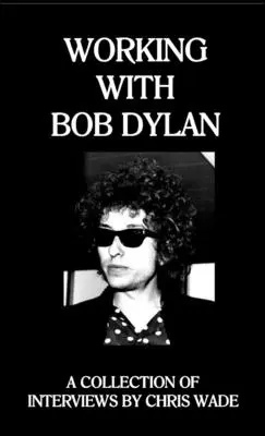 Lavorare con Bob Dylan: Una raccolta di interviste di Chris Wade - Working with Bob Dylan: A Collection of Interviews by Chris Wade