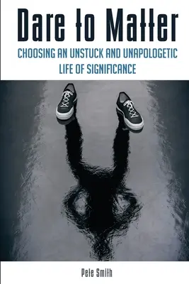 Osare la vita: La scelta di una vita significativa, non bloccata e non apologetica - Dare to Matter: Choosing an Unstuck and Unapologetic Life of Significance