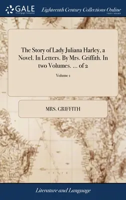 La storia di Lady Juliana Harley, un romanzo. In lettere. Di Mrs. Griffith. In due volumi. ... di 2; Volume 1 - The Story of Lady Juliana Harley, a Novel. In Letters. By Mrs. Griffith. In two Volumes. ... of 2; Volume 1