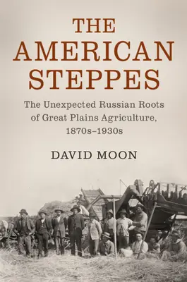 Le steppe americane: Le inaspettate radici russe dell'agricoltura delle Grandi Pianure, 1870-1930 - The American Steppes: The Unexpected Russian Roots of Great Plains Agriculture, 1870s-1930s