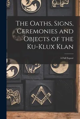 Giuramenti, segni, cerimonie e obiettivi del Ku-Klux Klan: Un'esposizione completa - The Oaths, Signs, Ceremonies and Objects of the Ku-Klux Klan: A Full Expos