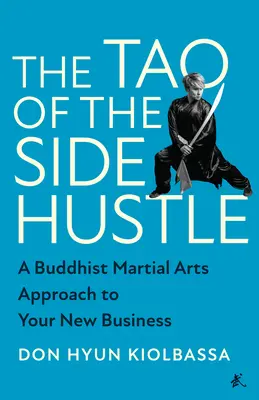 Il Tao dell'impresa secondaria: Un approccio buddista alle arti marziali per la vostra nuova impresa - The Tao of the Side Hustle: A Buddhist Martial Arts Approach to Your New Business