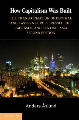 Come è stato costruito il capitalismo: La trasformazione dell'Europa centrale e orientale, della Russia, del Caucaso e dell'Asia centrale - How Capitalism Was Built: The Transformation of Central and Eastern Europe, Russia, the Caucasus, and Central Asia