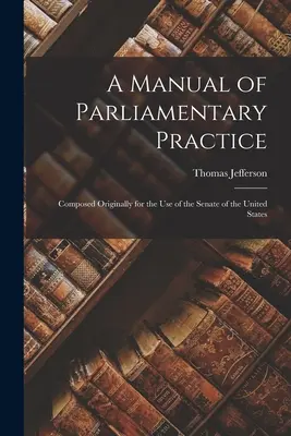 Manuale di pratica parlamentare: Composto originariamente per l'uso del Senato degli Stati Uniti - A Manual of Parliamentary Practice: Composed Originally for the Use of the Senate of the United States