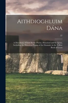 Aithdioghluim Dána: una miscellanea di poesia bardica irlandese, storica e religiosa, incluse le poesie storiche del Duanaire nella Y - Aithdioghluim Dána: a Miscellany of Irish Bardic Poetry, Historical and Religious, Including the Historical Poems of the Duanaire in the Y