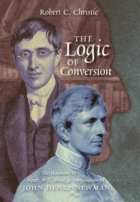 La logica della conversione: L'armonia di cuore, volontà, mente e immaginazione in John Henry Newman - The Logic of Conversion: The Harmony of Heart, Will, Mind, and Imagination in John Henry Newman