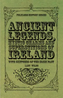 Antiche leggende, incantesimi mistici e superstizioni d'Irlanda - Con schizzi del passato irlandese - Ancient Legends, Mystic Charms and Superstitions of Ireland - With Sketches of the Irish Past