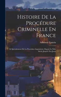 Storia della procedura penale in Francia: Et Spcialement De La Procdure Inquisitoire Depuis Le Xiiie Sicle Jusqu' Nos Jours - Histoire De La Procdure Criminelle En France: Et Spcialement De La Procdure Inquisitoire Depuis Le Xiiie Sicle Jusqu' Nos Jours