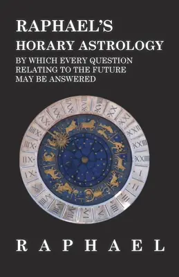 L'astrologia oraria di Raffaello che risponde a tutte le domande relative al futuro - Raphael's Horary Astrology by which Every Question Relating to the Future May Be Answered