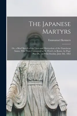 I martiri giapponesi: ovvero, un breve schizzo della vita e del martirio dei santi francescani che sono stati canonizzati in San Pietro, a Roma, da - The Japanese Martyrs: or, a Brief Sketch of the Lives and Martyrdom of the Franciscan Saints, Who Were Canonized at St. Peter's, in Rome, by