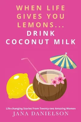 Quando la vita ti dà i limoni... Bevete latte di cocco: le storie di ventidue donne straordinarie che cambiano la vita - When Life Gives You Lemons... Drink Coconut Milk: Life-Changing Stories from Twenty-Two Amazing Women