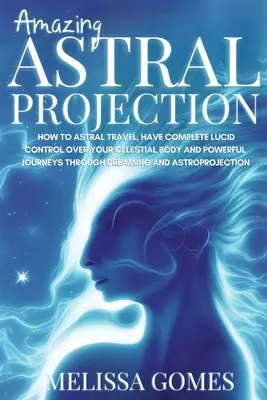 Proiezione astrale sorprendente: Come viaggiare in astrale, avere un completo controllo lucido sul proprio corpo celeste e viaggi potenti attraverso il sogno e la proiezione astrale. - Amazing Astral Projection: How To Astral Travel, Have Complete Lucid Control Over Your Celestial Body And Powerful Journeys Through Dreaming and