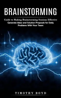 Brainstorming: Guida per rendere efficaci le sessioni di brainstorming (Generare idee e proposte di soluzione per i problemi quotidiani con la vostra T - Brainstorming: Guide to Making Brainstorming Sessions Effective (Generate Ideas and Solution Proposals for Daily Problems With Your T