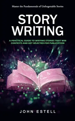 Scrivere storie: Padroneggiare i fondamenti di storie indimenticabili (Guida pratica alla scrittura di storie che vincono concorsi e vengono selezionate). - Story Writing: Master the Fundamentals of Unforgettable Stories (A Practical Guide to Writing Stories That Win Contests and Get Selec