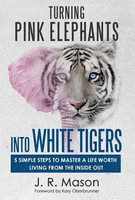 Trasformare gli elefanti rosa in tigri bianche: 5 semplici passi per padroneggiare una vita che valga la pena di essere vissuta dall'interno - Turning Pink Elephants Into White Tigers: 5 Simple Steps to Master a Life Worth Living from the Inside Out