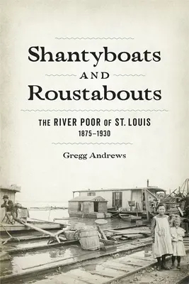 Shantyboats e Roustabouts: I poveri del fiume di St. Louis, 1875-1930 - Shantyboats and Roustabouts: The River Poor of St. Louis, 1875-1930