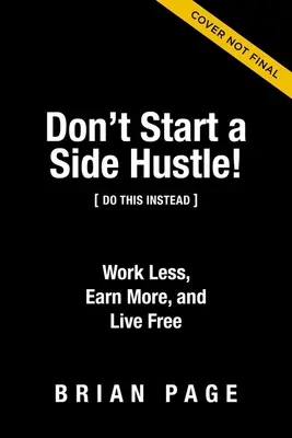 Non iniziare un'attività secondaria! Lavorare meno, guadagnare di più e vivere liberi - Don't Start a Side Hustle!: Work Less, Earn More, and Live Free