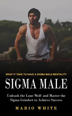 Maschio Sigma: Cosa serve per avere una mentalità maschile Sigma (Liberare il Lupo Solitario e padroneggiare il Grindset Sigma per raggiungere il successo) - Sigma Male: What It Take to Have a Sigma Male Mentality (Unleash the Lone Wolf and Master the Sigma Grindset to Achieve Success)